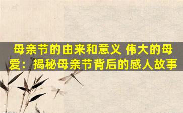 母亲节的由来和意义 伟大的母爱：揭秘母亲节背后的感人故事